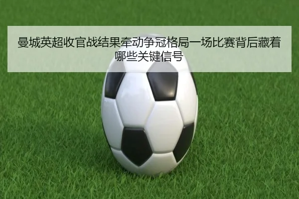 曼城英超收官战结果牵动争冠格局一场比赛背后藏着哪些关键信号（kaiyun）